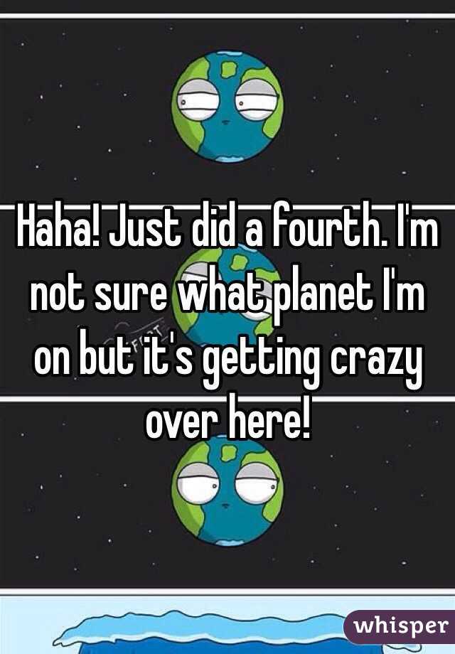 Haha! Just did a fourth. I'm not sure what planet I'm on but it's getting crazy over here! 