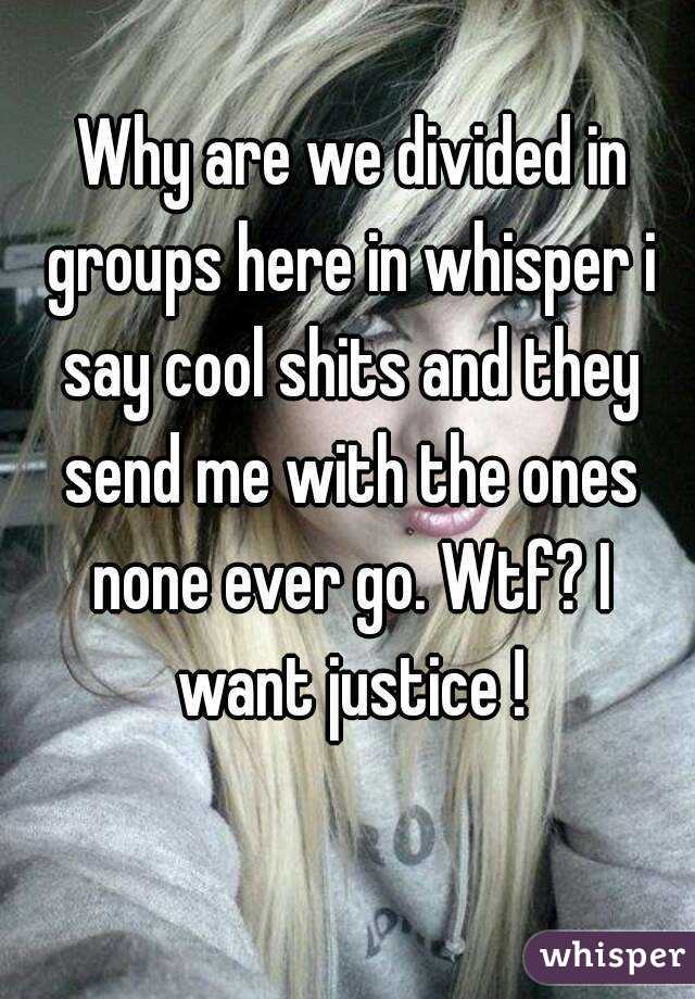  Why are we divided in groups here in whisper i say cool shits and they send me with the ones none ever go. Wtf? I want justice !