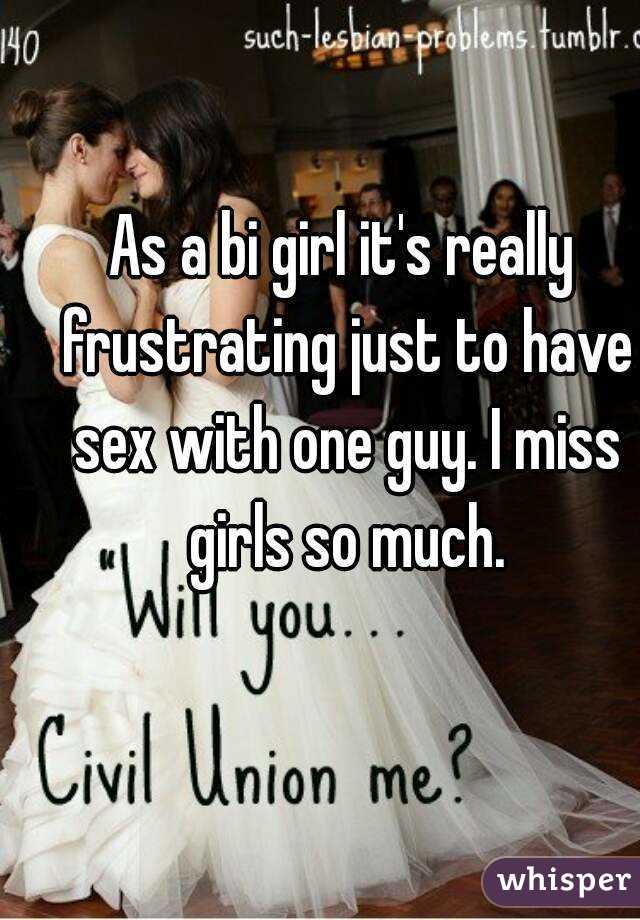 As a bi girl it's really frustrating just to have sex with one guy. I miss girls so much.