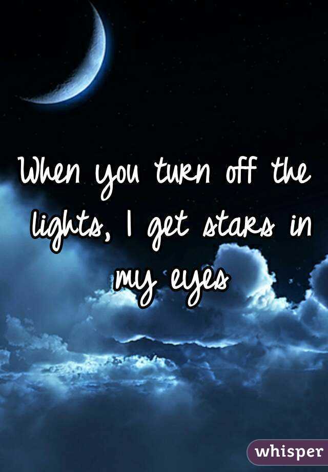 When you turn off the lights, I get stars in my eyes
