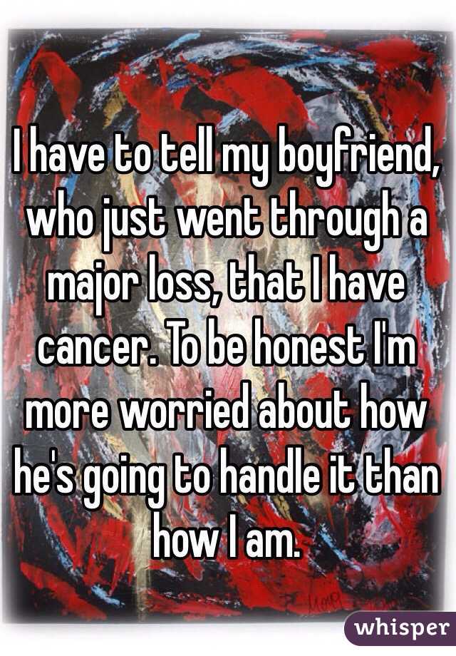 I have to tell my boyfriend, who just went through a major loss, that I have cancer. To be honest I'm more worried about how he's going to handle it than how I am. 
