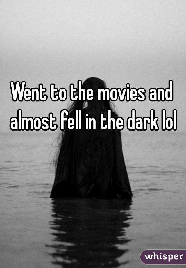 Went to the movies and almost fell in the dark lol