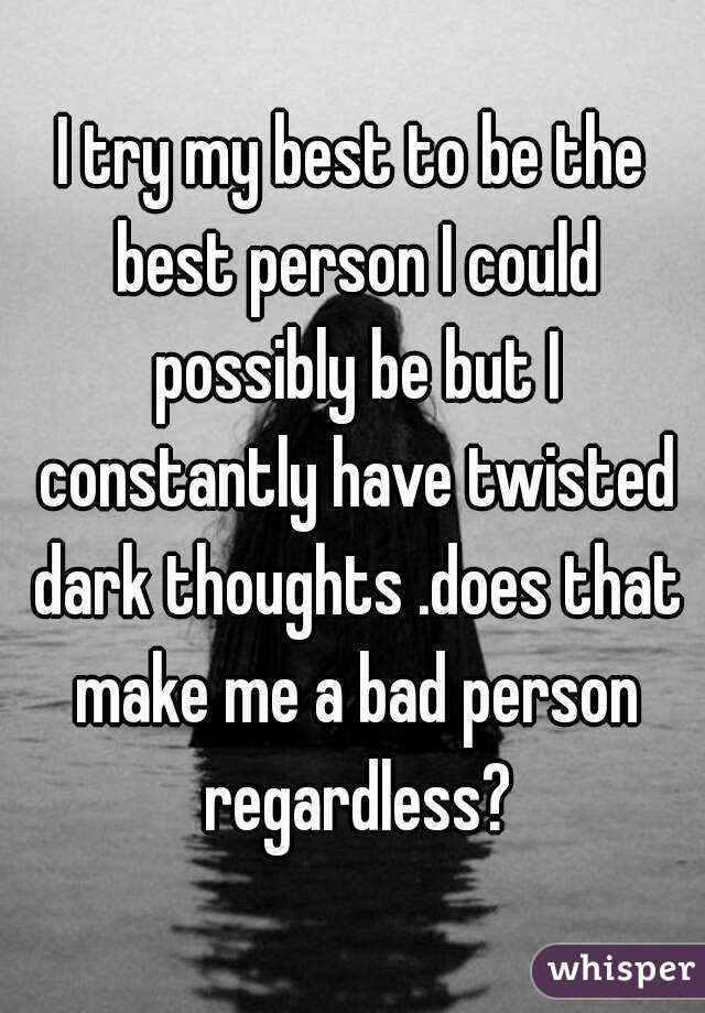 I try my best to be the best person I could possibly be but I constantly have twisted dark thoughts .does that make me a bad person regardless?