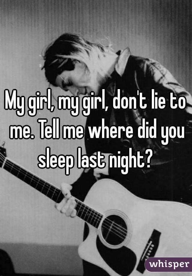 My girl, my girl, don't lie to me. Tell me where did you sleep last night? 
