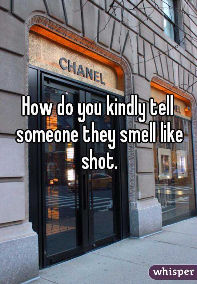 How do you kindly tell someone they smell like shot.