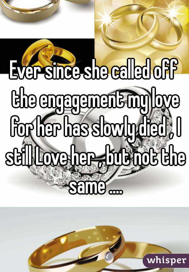 Ever since she called off the engagement my love for her has slowly died , I still Love her , but not the same ....