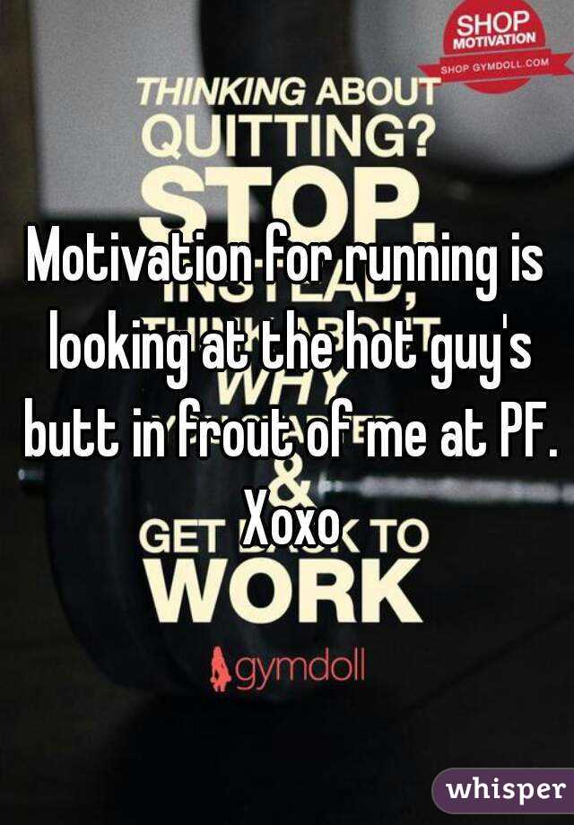 Motivation for running is looking at the hot guy's butt in frout of me at PF. Xoxo