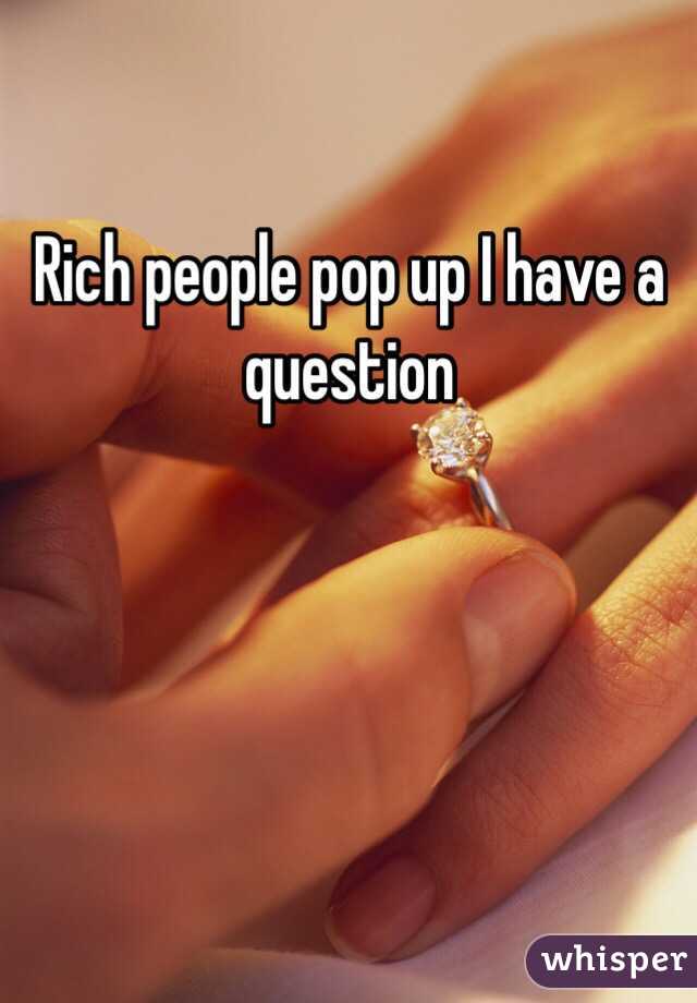 Rich people pop up I have a question 