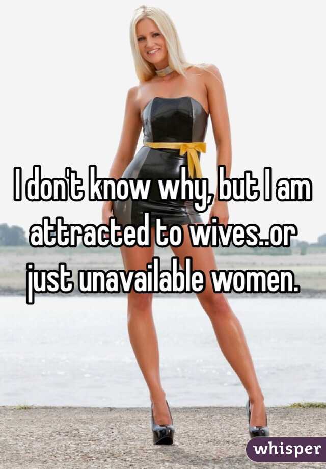 I don't know why, but I am attracted to wives..or just unavailable women. 