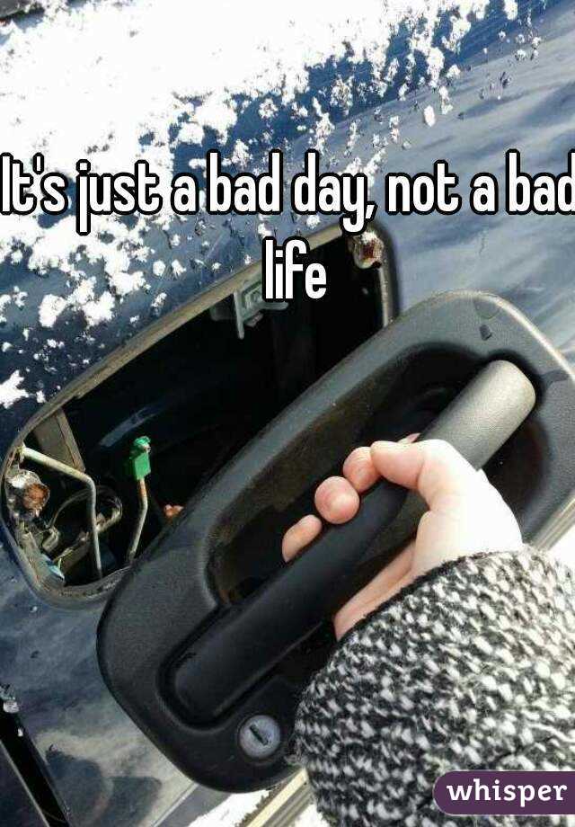 It's just a bad day, not a bad life