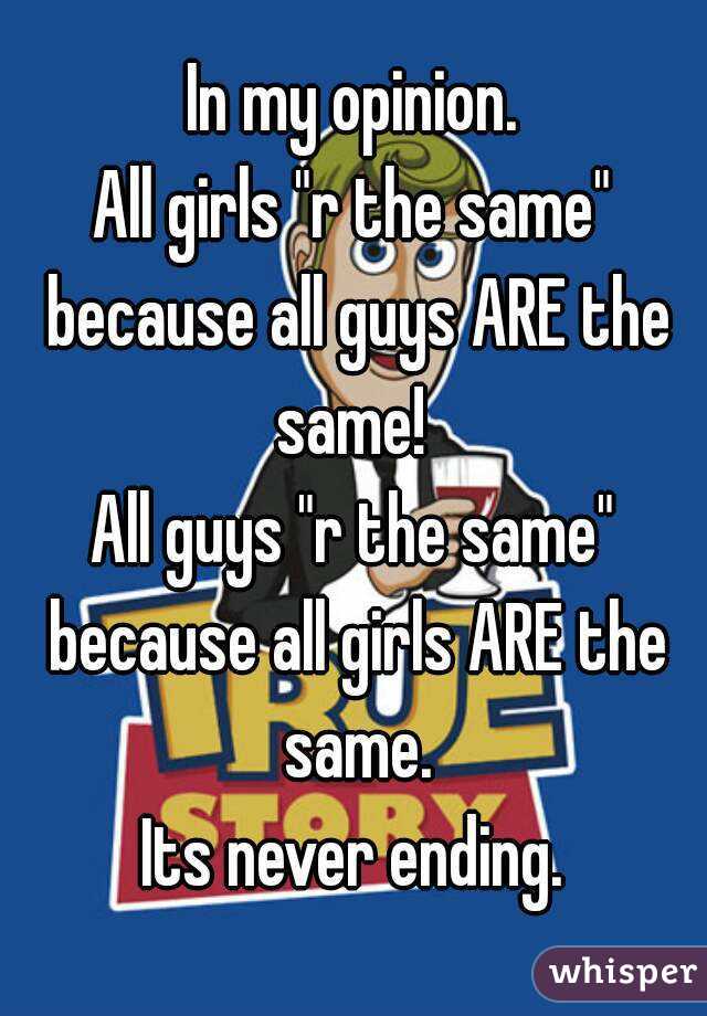 In my opinion.
All girls "r the same" because all guys ARE the same! 
All guys "r the same" because all girls ARE the same.
Its never ending.