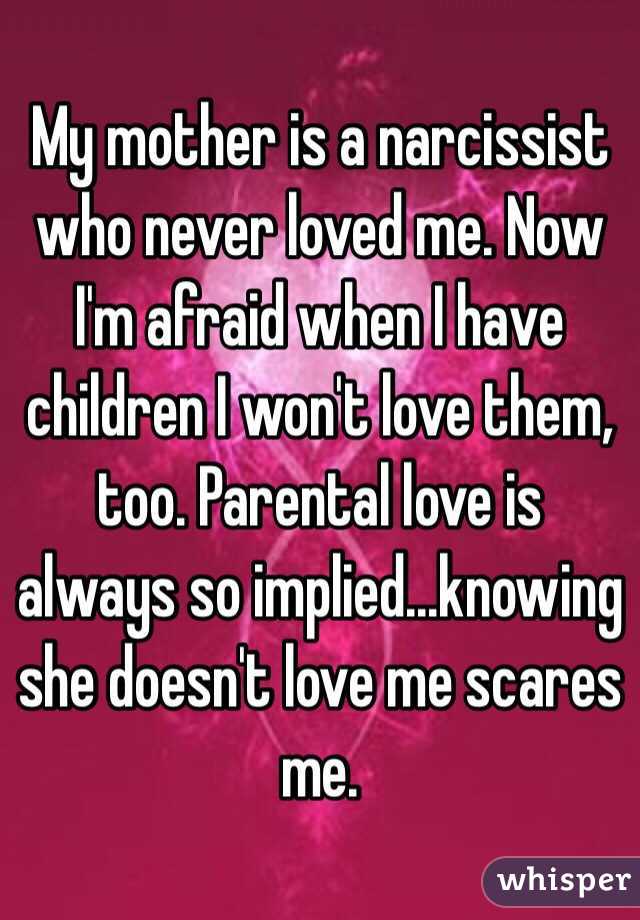 My mother is a narcissist who never loved me. Now I'm afraid when I have children I won't love them, too. Parental love is always so implied...knowing she doesn't love me scares me. 
