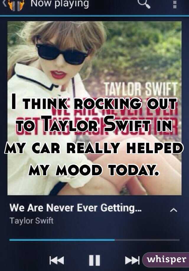 I think rocking out to Taylor Swift in my car really helped my mood today.