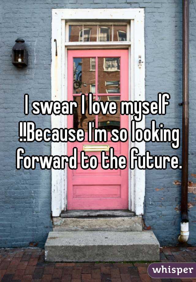 I swear I love myself !!Because I'm so looking forward to the future.