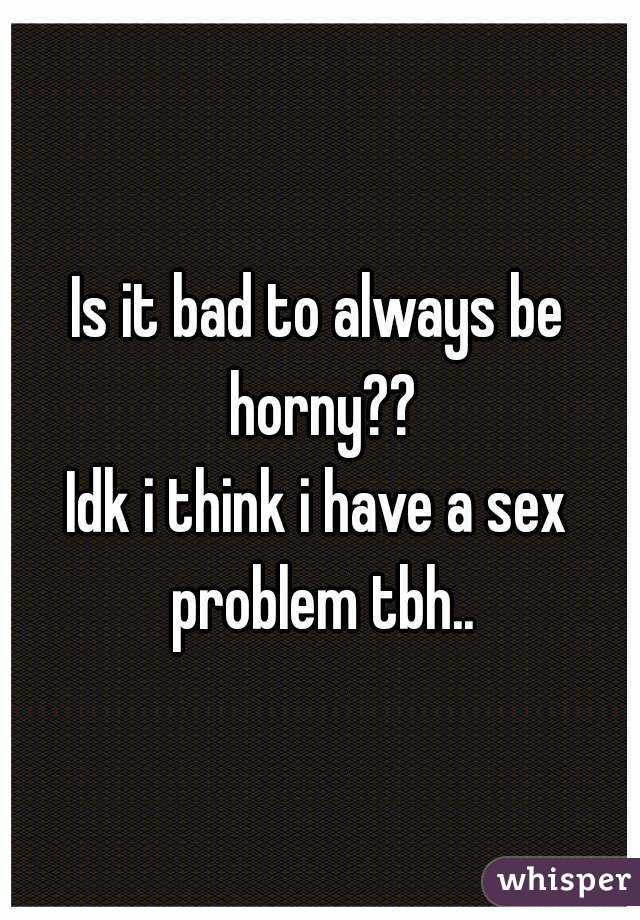 Is it bad to always be horny??
Idk i think i have a sex problem tbh..
