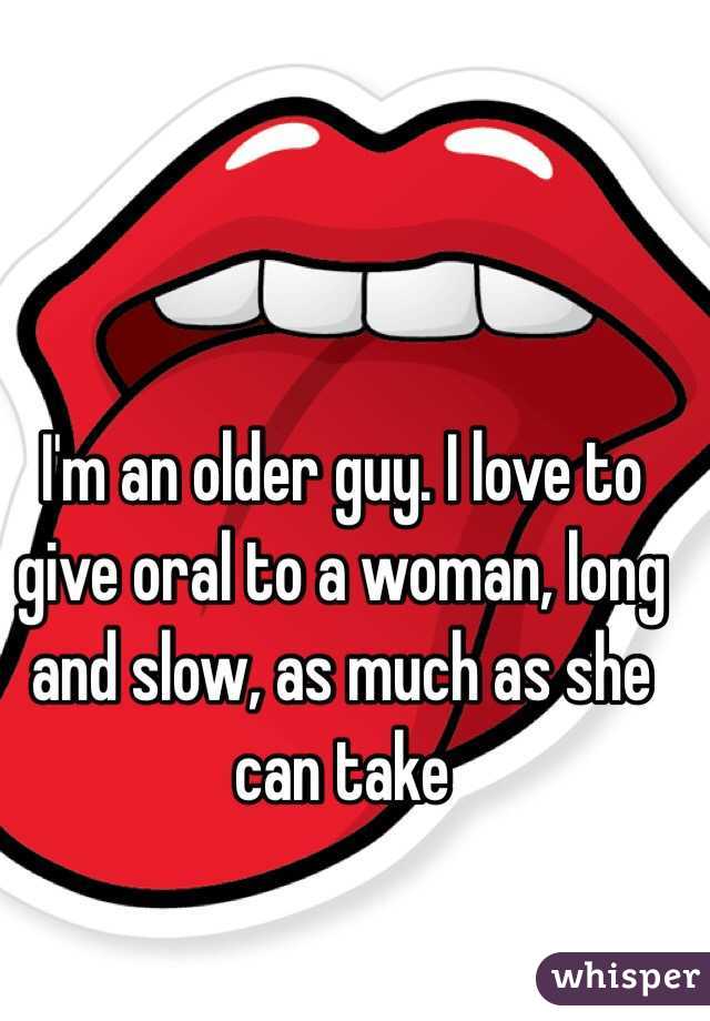 I'm an older guy. I love to give oral to a woman, long and slow, as much as she can take 