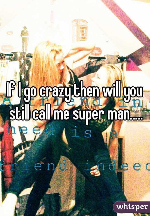 If I go crazy then will you still call me super man.....