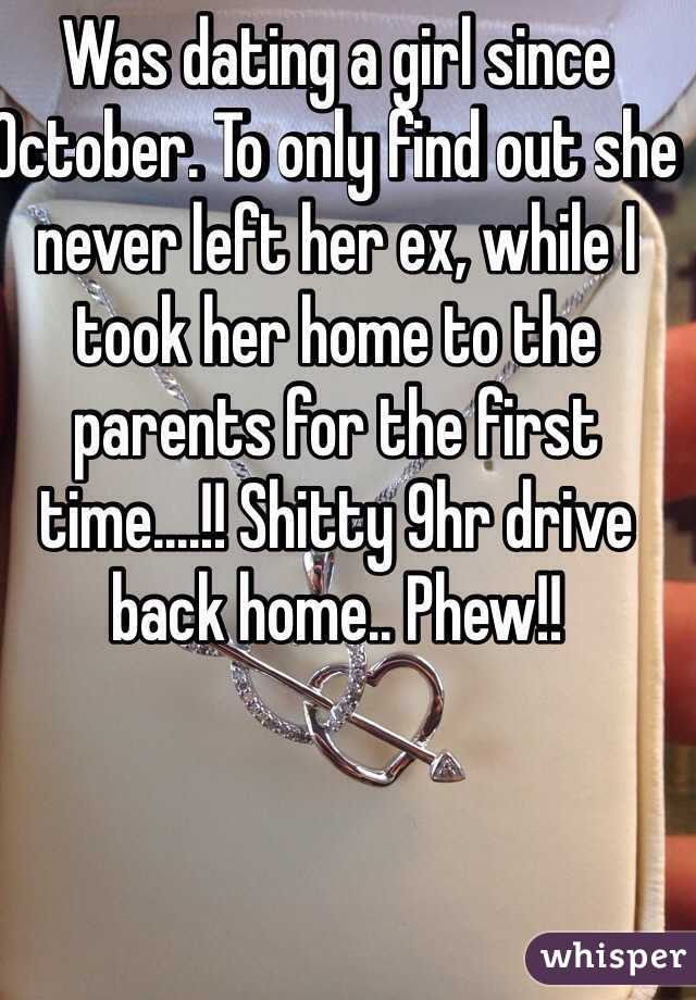 Was dating a girl since October. To only find out she never left her ex, while I took her home to the parents for the first time....!! Shitty 9hr drive back home.. Phew!!