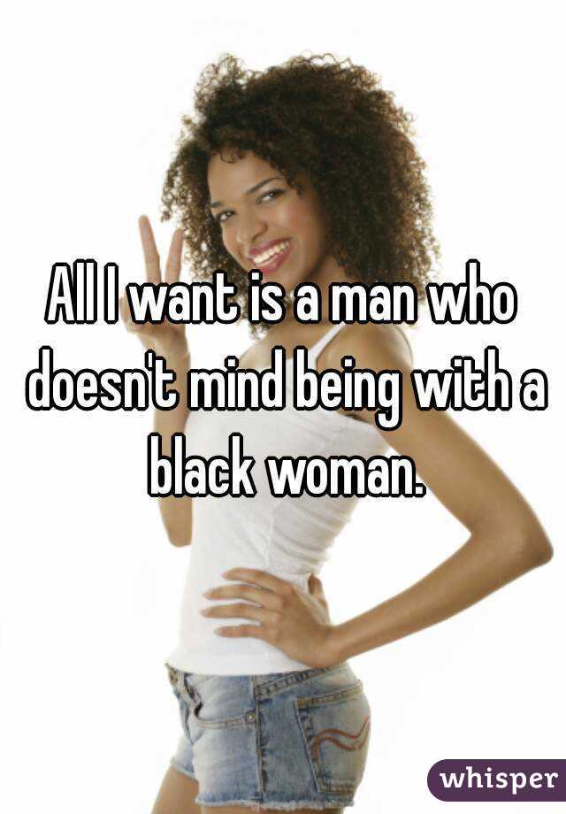 All I want is a man who doesn't mind being with a black woman.