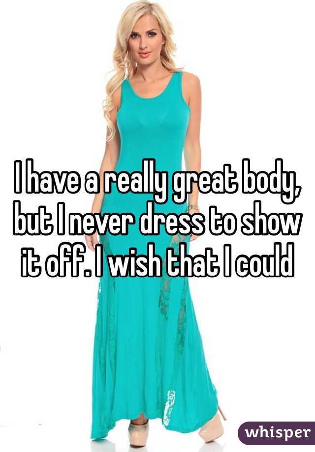 I have a really great body, but I never dress to show it off. I wish that I could
