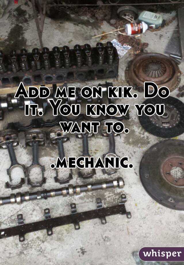 Add me on kik. Do it. You know you want to.

.mechanic.
