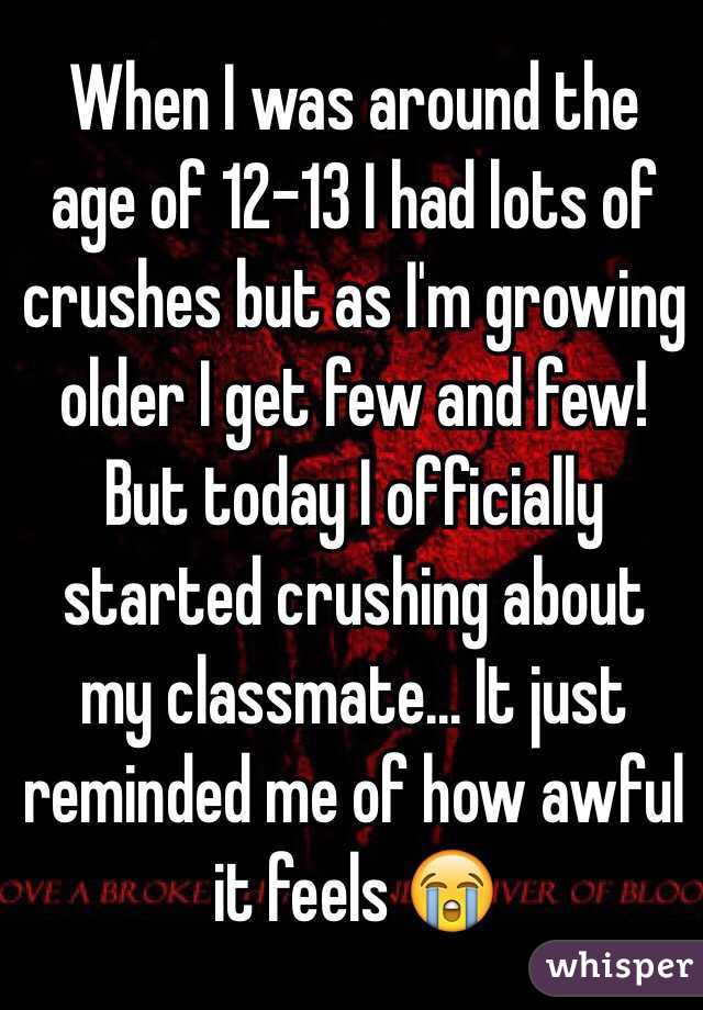 When I was around the age of 12-13 I had lots of crushes but as I'm growing older I get few and few! But today I officially started crushing about my classmate... It just reminded me of how awful it feels 😭