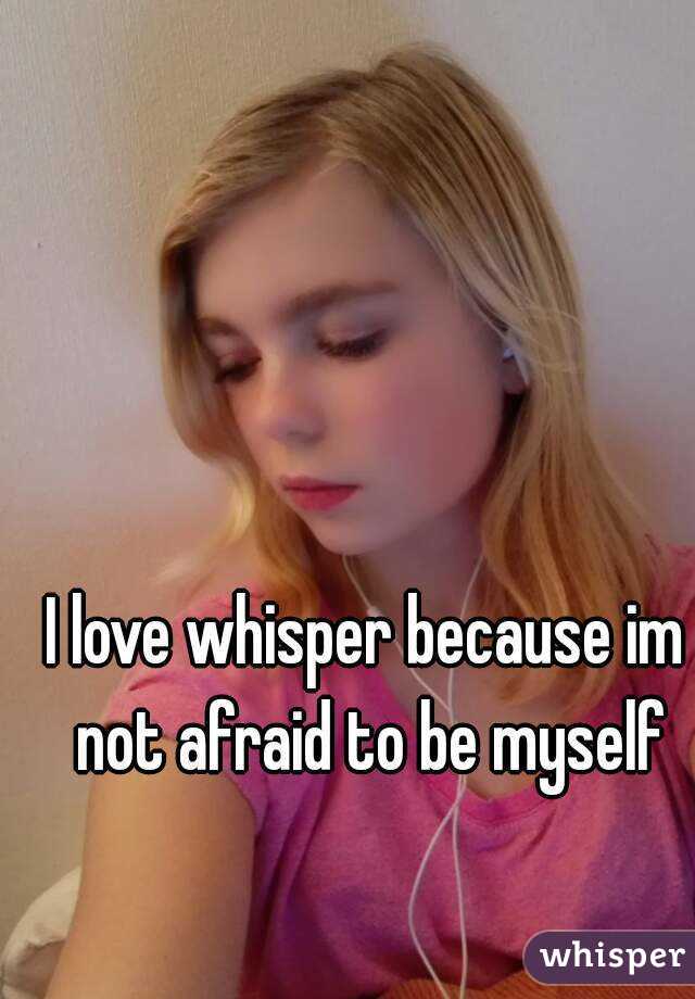 I love whisper because im not afraid to be myself