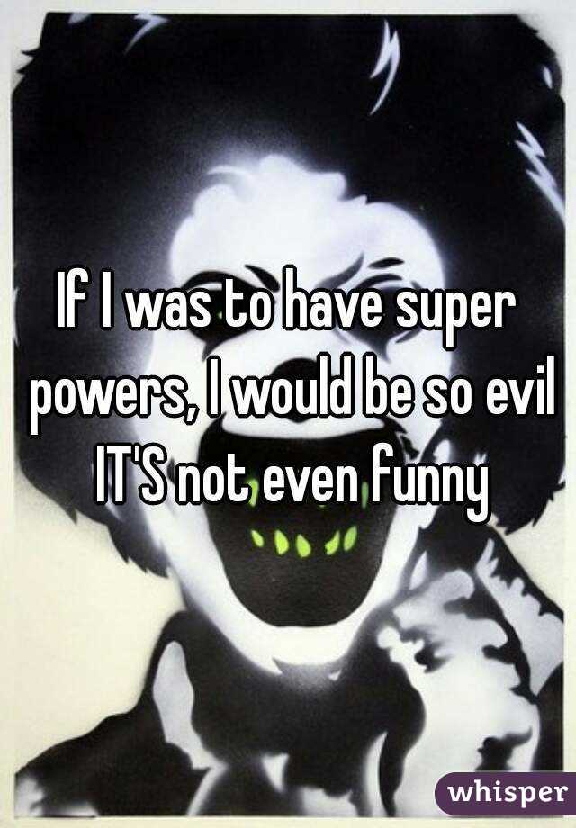 If I was to have super powers, I would be so evil IT'S not even funny