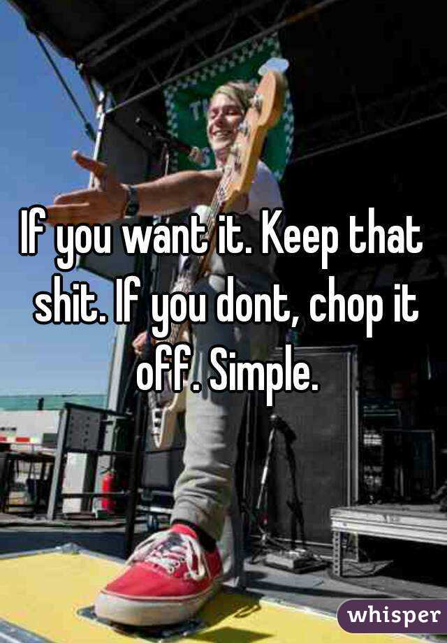If you want it. Keep that shit. If you dont, chop it off. Simple.