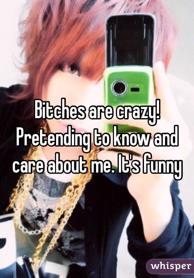 Bitches are crazy! Pretending to know and care about me. It's funny 