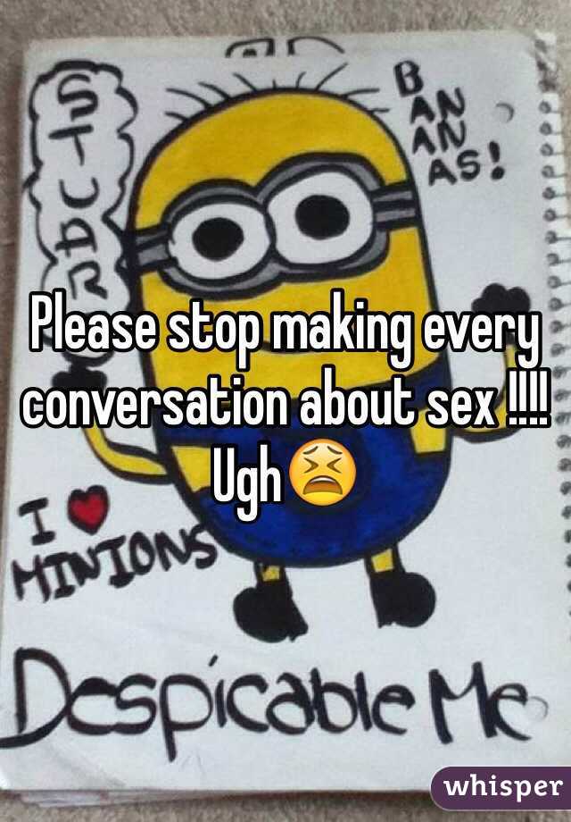 Please stop making every conversation about sex !!!! Ugh😫