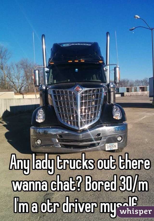 Any lady trucks out there wanna chat? Bored 30/m I'm a otr driver myself...