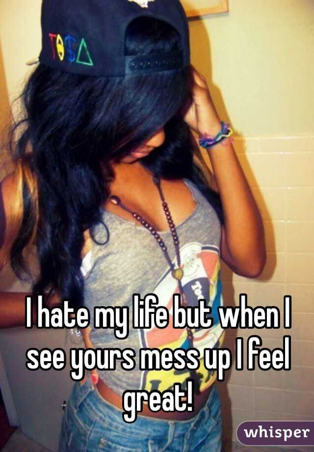 I hate my life but when I see yours mess up I feel great! 