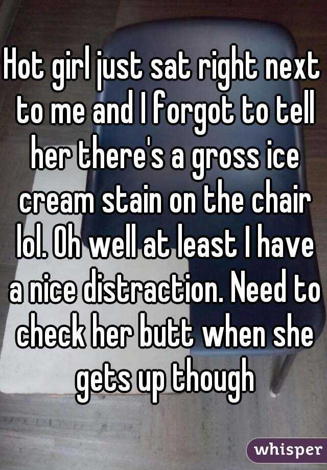 Hot girl just sat right next to me and I forgot to tell her there's a gross ice cream stain on the chair lol. Oh well at least I have a nice distraction. Need to check her butt when she gets up though