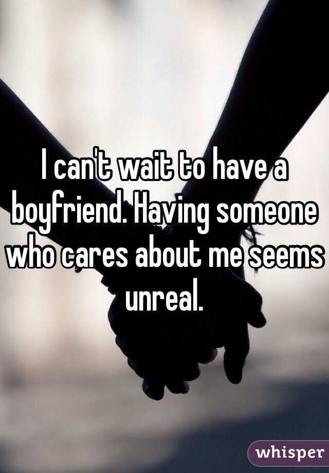 I can't wait to have a boyfriend. Having someone who cares about me seems unreal.
