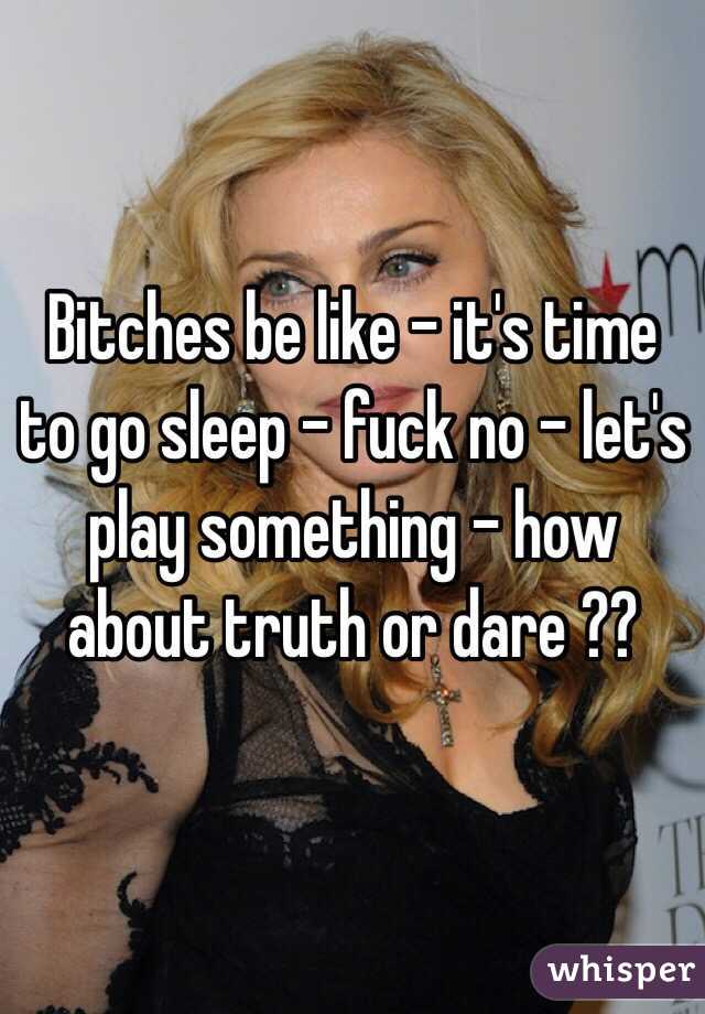Bitches be like - it's time to go sleep - fuck no - let's play something - how about truth or dare ?? 
