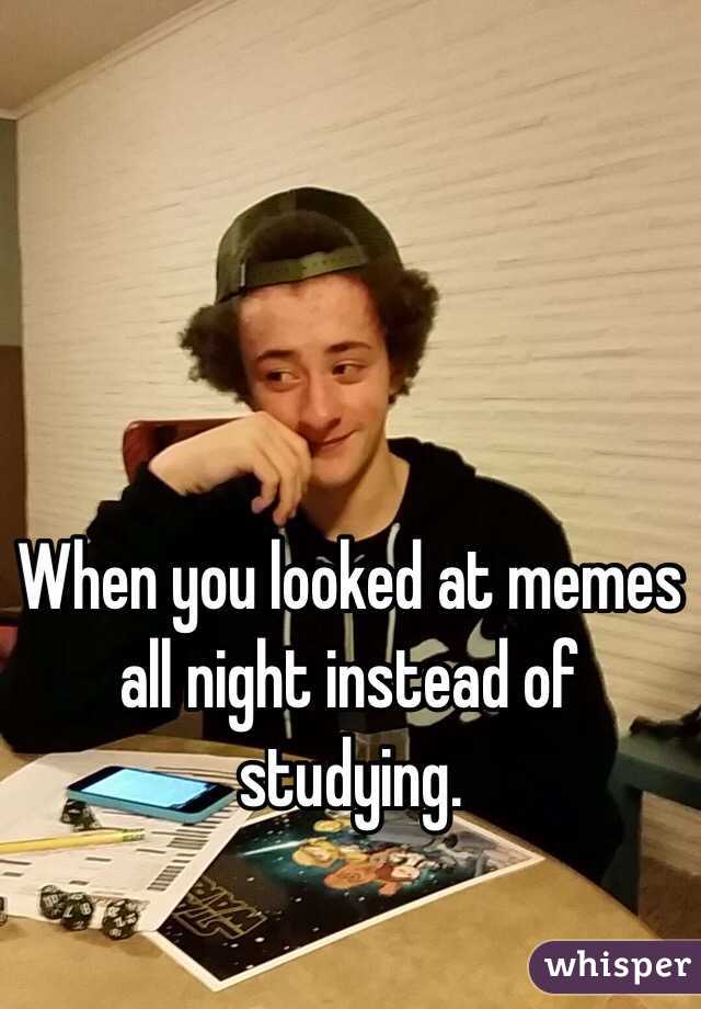 When you looked at memes all night instead of studying.