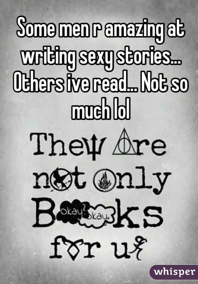 Some men r amazing at writing sexy stories... Others ive read... Not so much lol