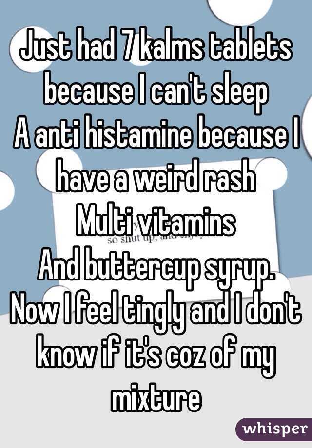 Just had 7 kalms tablets because I can't sleep 
A anti histamine because I have a weird rash
Multi vitamins 
And buttercup syrup. 
Now I feel tingly and I don't know if it's coz of my mixture
