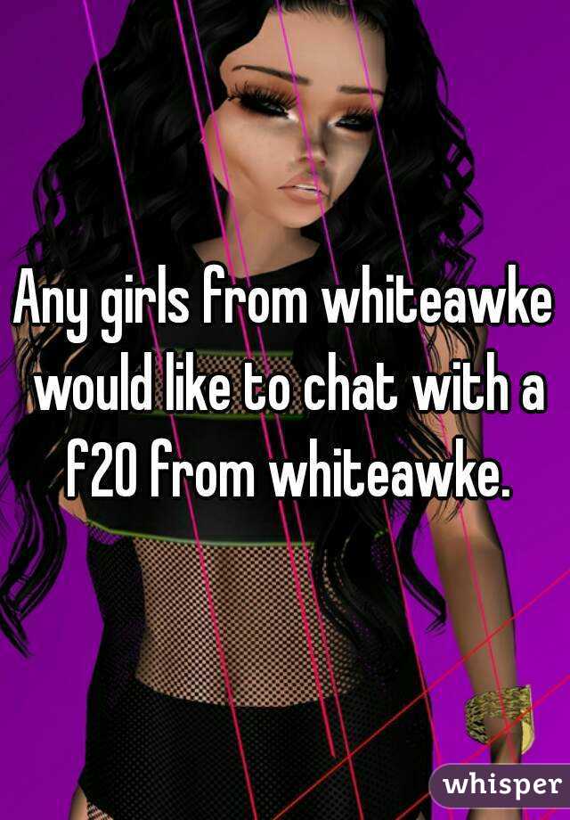 Any girls from whiteawke would like to chat with a f20 from whiteawke.