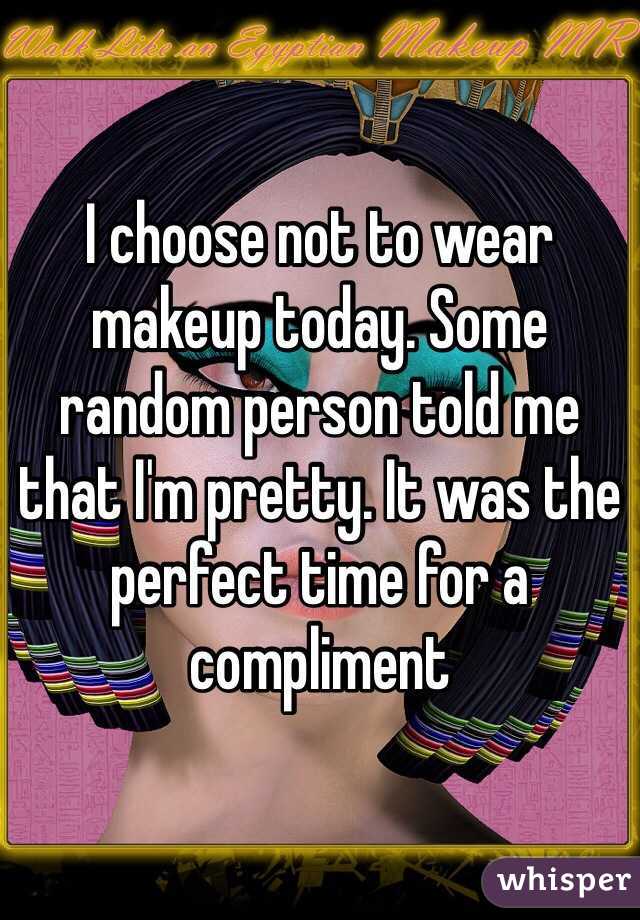 I choose not to wear makeup today. Some random person told me that I'm pretty. It was the perfect time for a compliment 