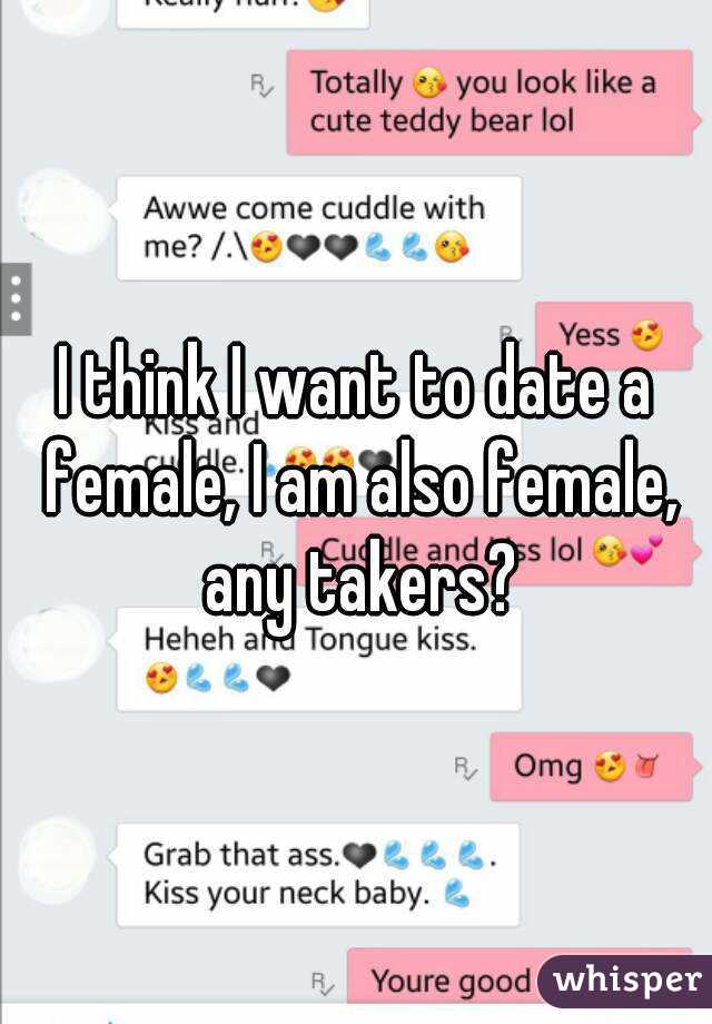 I think I want to date a female, I am also female, any takers?