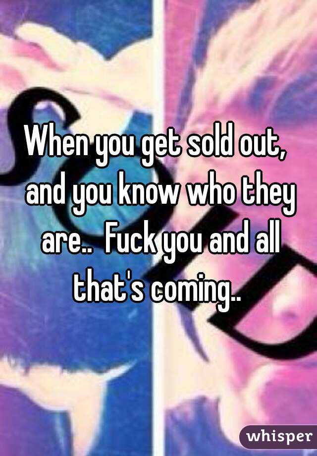 When you get sold out,  and you know who they are..  Fuck you and all that's coming.. 
