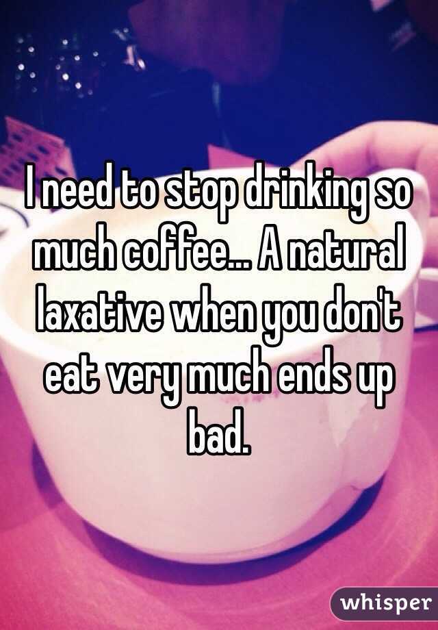 I need to stop drinking so much coffee... A natural laxative when you don't eat very much ends up bad. 