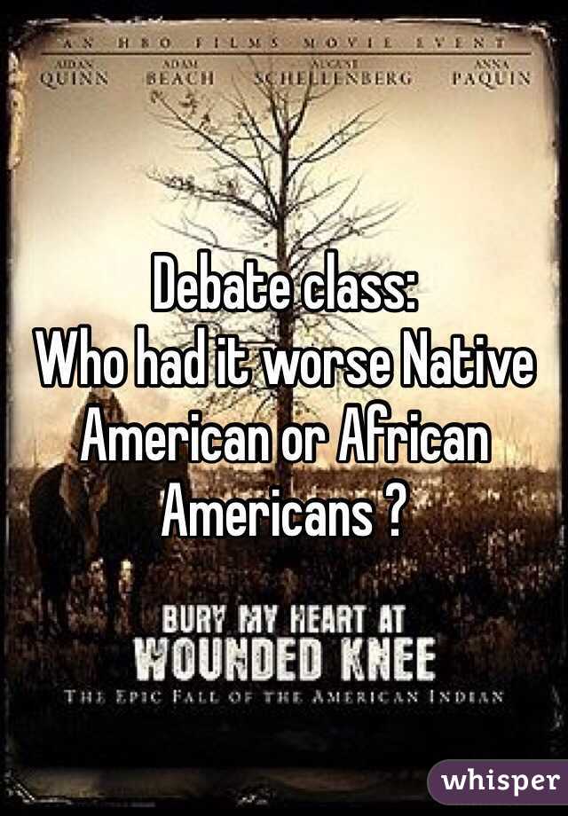 Debate class:
Who had it worse Native American or African Americans ?