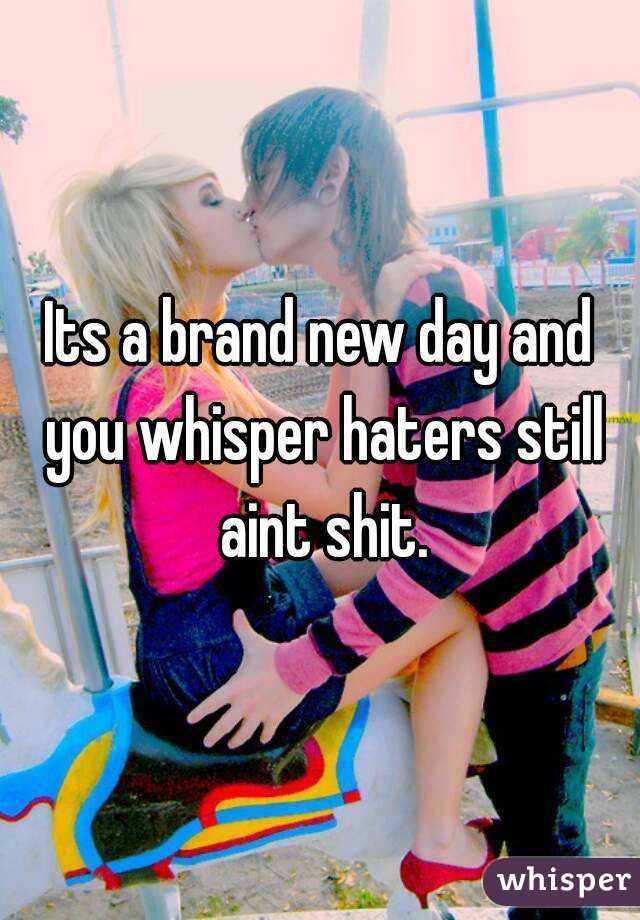 Its a brand new day and you whisper haters still aint shit.