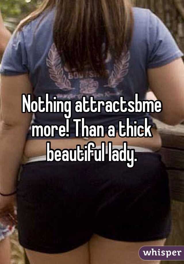 Nothing attractsbme more! Than a thick beautiful lady. 