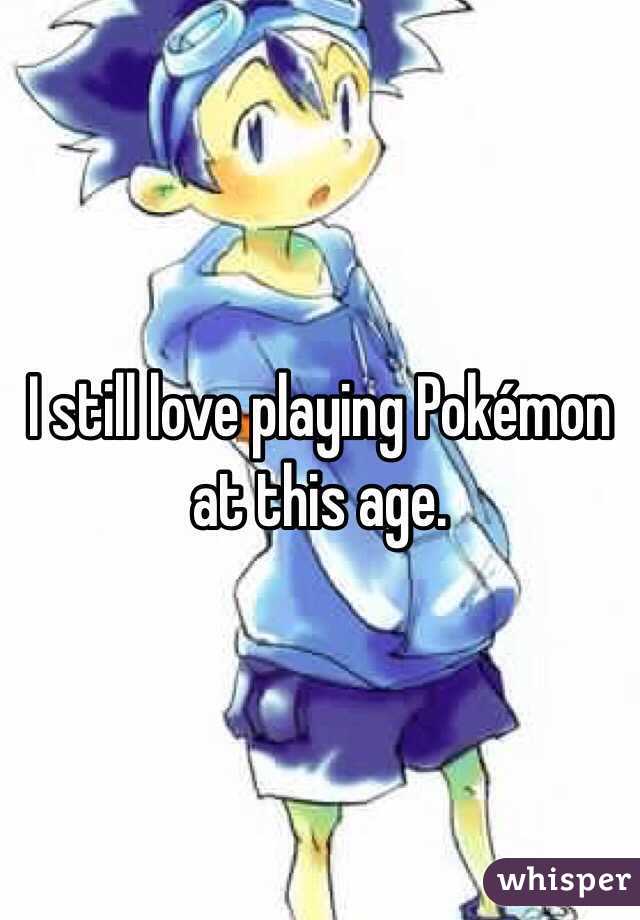 I still love playing Pokémon at this age.