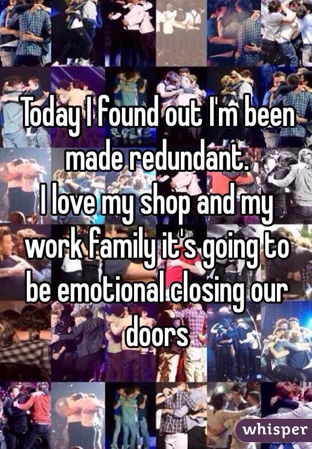 Today I found out I'm been made redundant.
I love my shop and my work family it's going to be emotional closing our doors