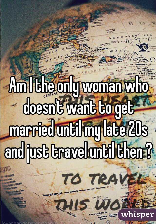 Am I the only woman who doesn't want to get married until my late 20s and just travel until then ?